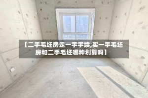 【二手毛坯房走一手手续,买一手毛坯房和二手毛坯哪种划算吗】