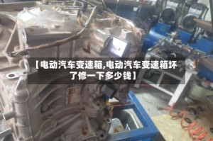 【电动汽车变速箱,电动汽车变速箱坏了修一下多少钱】