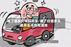 喝了酒多久可以开车/喝了白酒多久能开车不会有酒驾