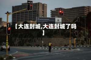 【大连封城,大连封城了吗】