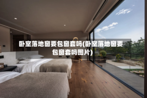 卧室落地窗要包窗套吗(卧室落地窗要包窗套吗图片)