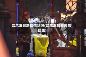 哈尔滨最新疫情状况(哈尔滨最新疫情结果)