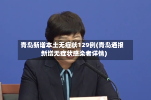 青岛新增本土无症状129例(青岛通报新增无症状感染者详情)