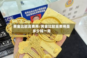 黄金比较高费用/黄金比较高费用是多少钱一克