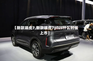 【新款瑞虎7,新款瑞虎7plus什么时候上市】