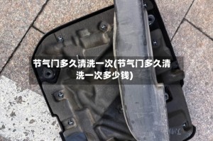 节气门多久清洗一次(节气门多久清洗一次多少钱)