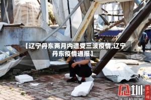 【辽宁丹东两月内遭受三波疫情,辽宁丹东疫情通报】