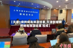 【天津1病例病毒溯源结果,天津新增病例病毒溯源结果 视频】