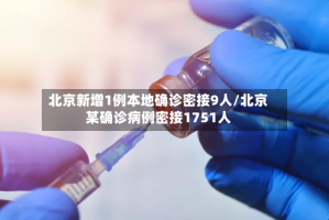 北京新增1例本地确诊密接9人/北京某确诊病例密接1751人