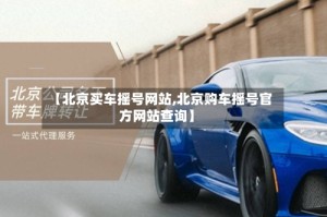 【北京买车摇号网站,北京购车摇号官方网站查询】