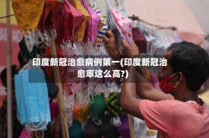 印度新冠治愈病例第一(印度新冠治愈率这么高?)