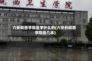 六安皖西学院是学什么的(六安的皖西学院是几本)