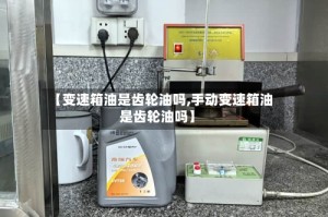 【变速箱油是齿轮油吗,手动变速箱油是齿轮油吗】