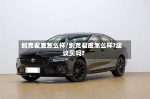 别克君威怎么样/别克君威怎么样?建议买吗?