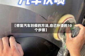 【修复汽车划痕的方法,自己补漆的10个步骤】