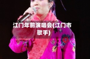 江门年前演唱会(江门市歌手)