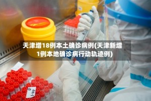 天津增18例本土确诊病例(天津新增1例本地确诊病行动轨迹例)
