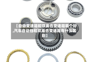 【自动变速箱和双离合变速箱哪个好,汽车自动档和双离合变速箱有什么区别】