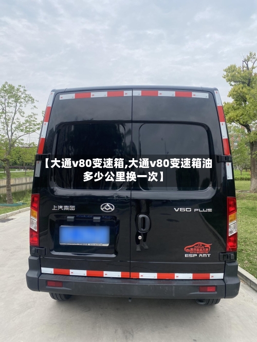 【大通v80变速箱,大通v80变速箱油多少公里换一次】-第1张图片