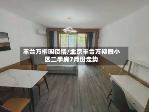 丰台万柳园疫情/北京丰台万柳园小区二手房7月份走势-第2张图片
