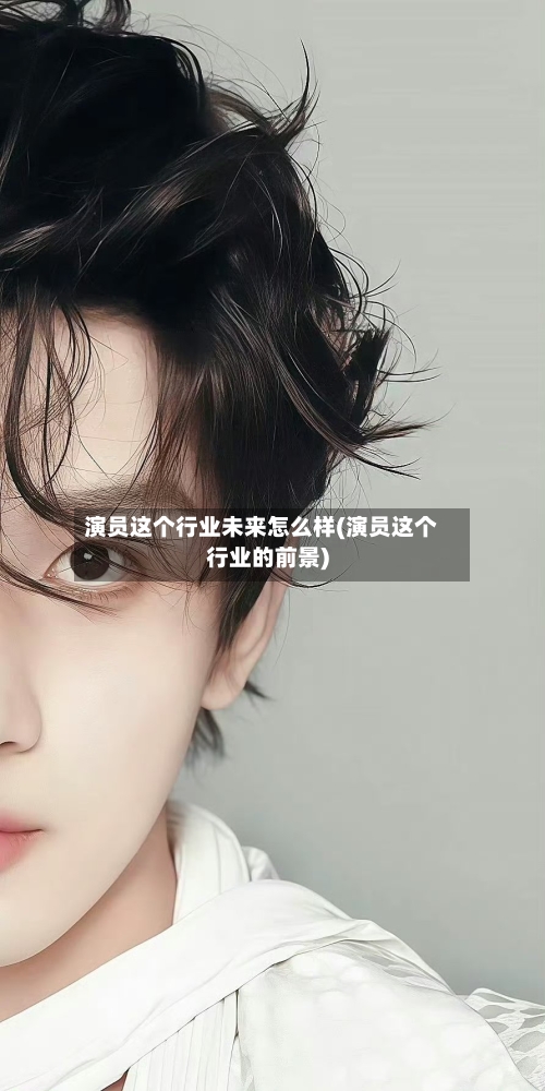 演员这个行业未来怎么样(演员这个行业的前景)-第1张图片