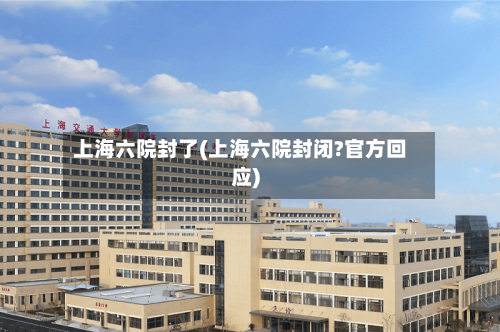 上海六院封了(上海六院封闭?官方回应)-第1张图片