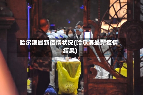 哈尔滨最新疫情状况(哈尔滨最新疫情结果)-第1张图片