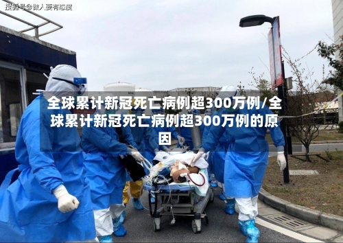 全球累计新冠死亡病例超300万例/全球累计新冠死亡病例超300万例的原因-第1张图片
