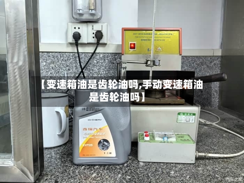【变速箱油是齿轮油吗,手动变速箱油是齿轮油吗】-第1张图片