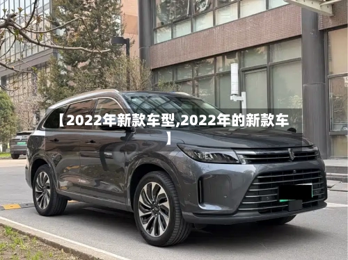 【2022年新款车型,2022年的新款车】-第2张图片
