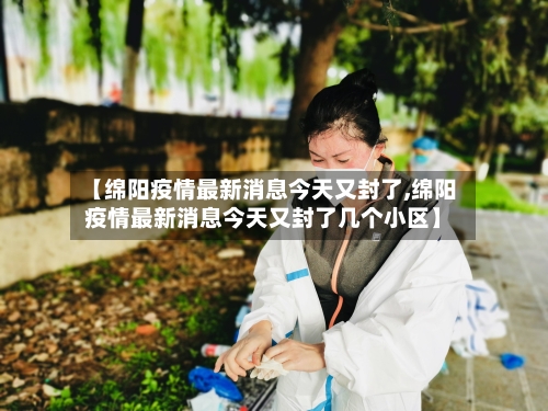 【绵阳疫情最新消息今天又封了,绵阳疫情最新消息今天又封了几个小区】-第1张图片