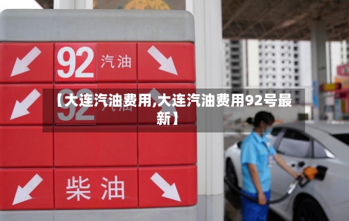 【大连汽油费用,大连汽油费用92号最新】-第1张图片