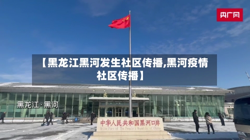 【黑龙江黑河发生社区传播,黑河疫情社区传播】-第2张图片