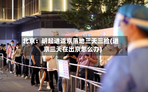 北京:明起进返京落地三天三检(进京三天在出京怎么办)-第3张图片