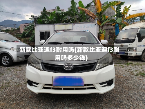 新款比亚迪f3耐用吗(新款比亚迪f3耐用吗多少钱)-第1张图片