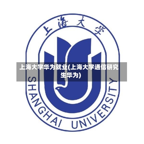 上海大学华为就业(上海大学通信研究生华为)-第1张图片