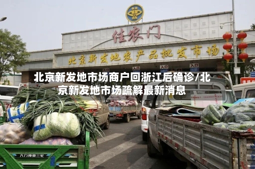 北京新发地市场商户回浙江后确诊/北京新发地市场疏解最新消息-第1张图片