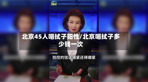北京45人咽拭子阳性/北京咽拭子多少钱一次-第2张图片