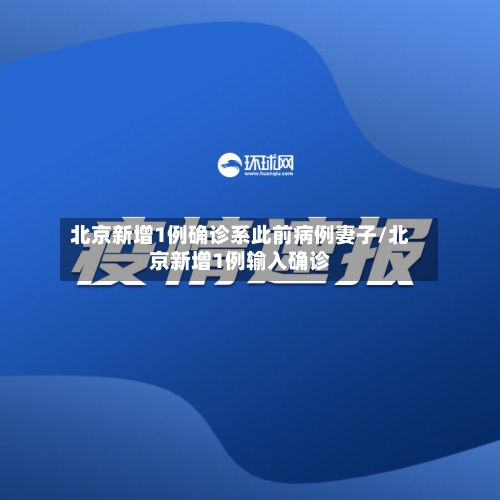 北京新增1例确诊系此前病例妻子/北京新增1例输入确诊-第1张图片
