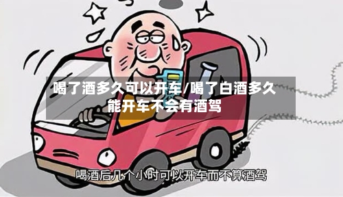 喝了酒多久可以开车/喝了白酒多久能开车不会有酒驾-第1张图片