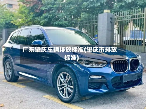 广东肇庆车辆排放标准(肇庆市排放标准)-第1张图片