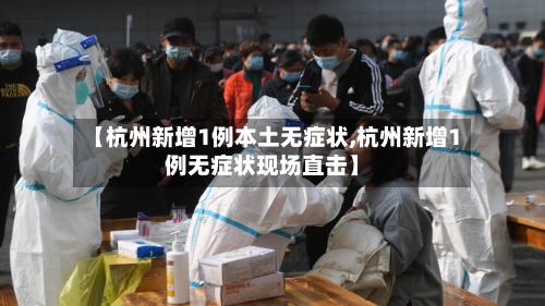 【杭州新增1例本土无症状,杭州新增1例无症状现场直击】-第2张图片