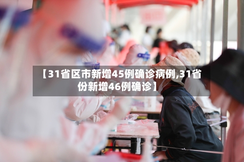 【31省区市新增45例确诊病例,31省份新增46例确诊】-第3张图片