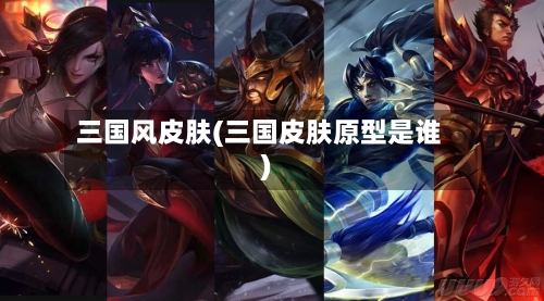 三国风皮肤(三国皮肤原型是谁)-第1张图片