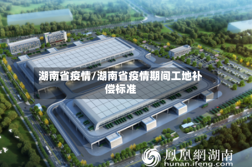 湖南省疫情/湖南省疫情期间工地补偿标准-第3张图片