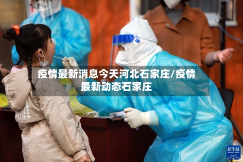 疫情最新消息今天河北石家庄/疫情最新动态石家庄-第1张图片