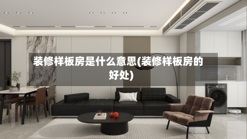 装修样板房是什么意思(装修样板房的好处)-第2张图片