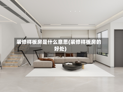 装修样板房是什么意思(装修样板房的好处)-第1张图片