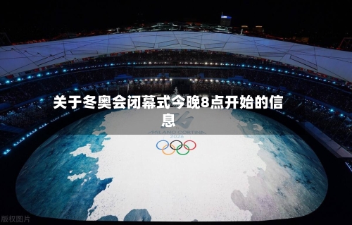 关于冬奥会闭幕式今晚8点开始的信息-第2张图片