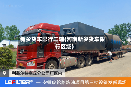 新乡货车限行二轴(河南新乡货车限行区域)-第2张图片